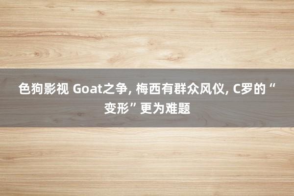 色狗影视 Goat之争, 梅西有群众风仪, C罗的“变形”更为难题