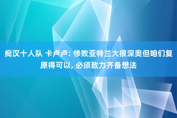 痴汉十人队 卡卢卢: 惨败亚特兰大很深奥但咱们复原得可以, 必须致力齐备想法