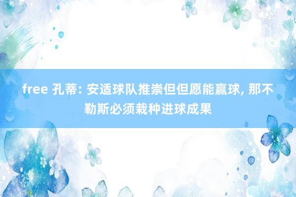 free 孔蒂: 安适球队推崇但但愿能赢球, 那不勒斯必须栽种进球成果