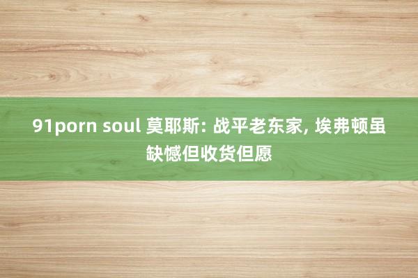 91porn soul 莫耶斯: 战平老东家, 埃弗顿虽缺憾但收货但愿