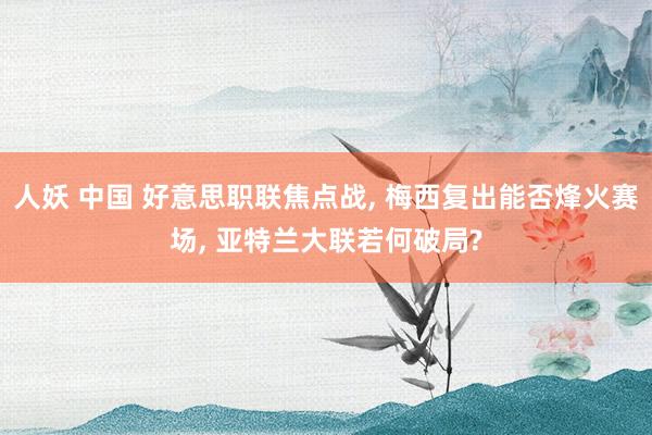 人妖 中国 好意思职联焦点战, 梅西复出能否烽火赛场, 亚特兰大联若何破局?