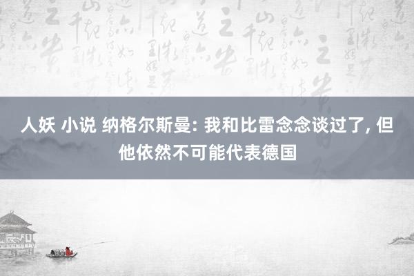 人妖 小说 纳格尔斯曼: 我和比雷念念谈过了, 但他依然不可能代表德国