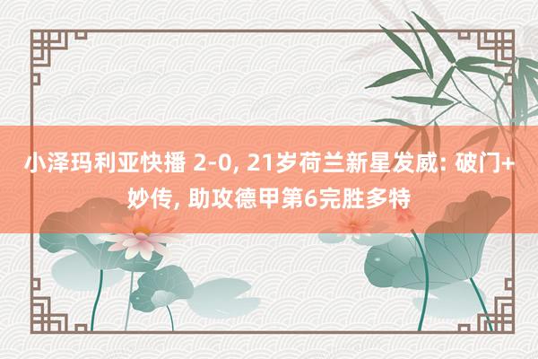 小泽玛利亚快播 2-0, 21岁荷兰新星发威: 破门+妙传, 助攻德甲第6完胜多特
