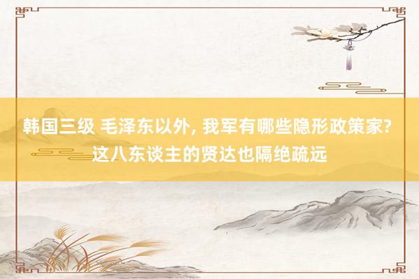 韩国三级 毛泽东以外, 我军有哪些隐形政策家? 这八东谈主的贤达也隔绝疏远