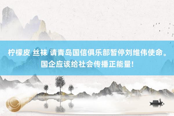 柠檬皮 丝袜 请青岛国信俱乐部暂停刘维伟使命。国企应该给社会传播正能量!