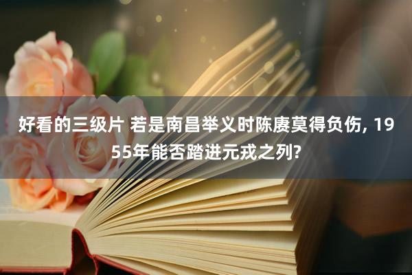 好看的三级片 若是南昌举义时陈赓莫得负伤, 1955年能否踏进元戎之列?