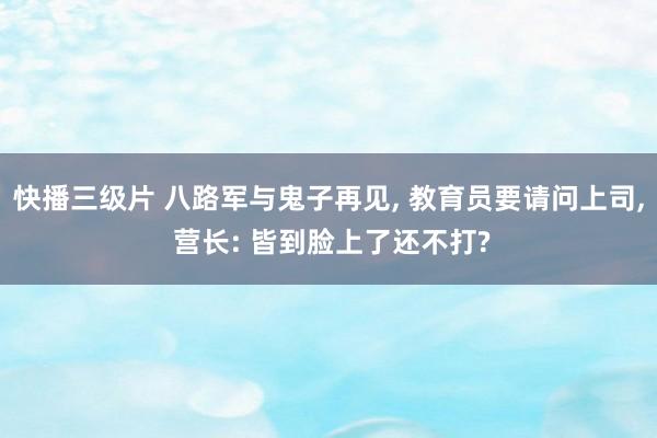 快播三级片 八路军与鬼子再见, 教育员要请问上司, 营长: 皆到脸上了还不打?