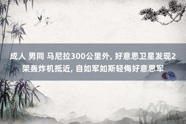 成人 男同 马尼拉300公里外, 好意思卫星发现2架轰炸机抵近, 自如军如斯轻侮好意思军
