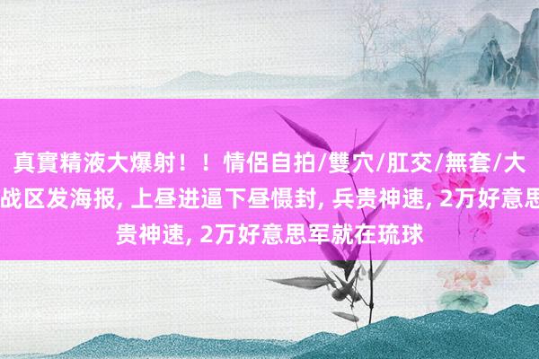 真實精液大爆射！！情侶自拍/雙穴/肛交/無套/大量噴精 东部战区发海报, 上昼进逼下昼慑封, 兵贵神速, 2万好意思军就在琉球