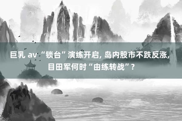 巨乳 av “锁台”演练开启, 岛内股市不跌反涨, 目田军何时“由练转战”?