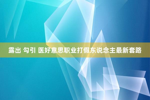 露出 勾引 医好意思职业打假东说念主最新套路