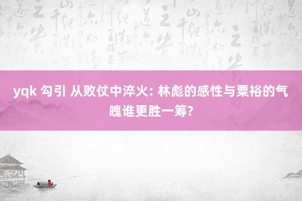 yqk 勾引 从败仗中淬火: 林彪的感性与粟裕的气魄谁更胜一筹?