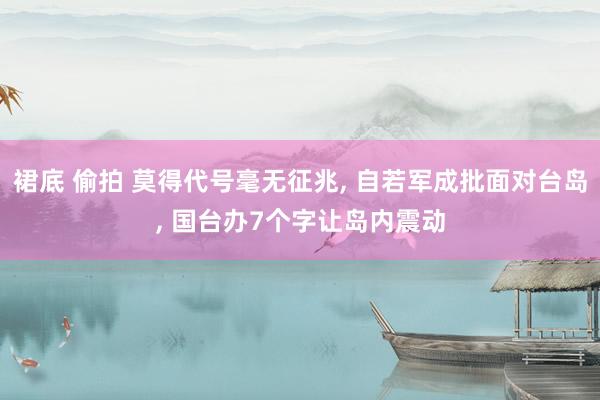 裙底 偷拍 莫得代号毫无征兆, 自若军成批面对台岛, 国台办7个字让岛内震动