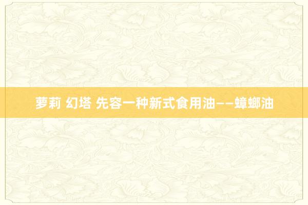 萝莉 幻塔 先容一种新式食用油——蟑螂油