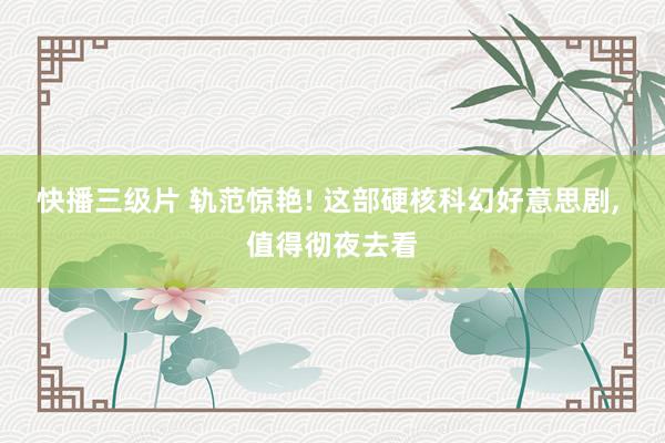 快播三级片 轨范惊艳! 这部硬核科幻好意思剧, 值得彻夜去看