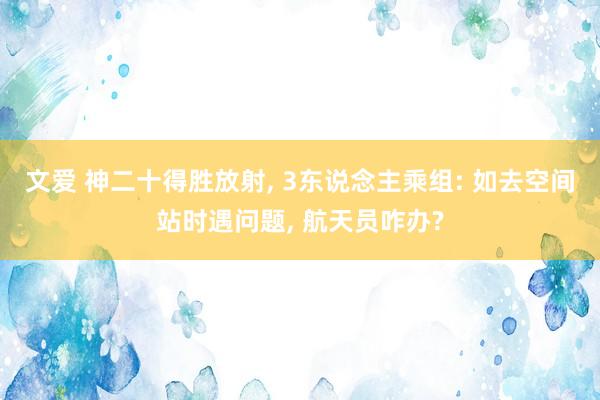 文爱 神二十得胜放射, 3东说念主乘组: 如去空间站时遇问题, 航天员咋办?