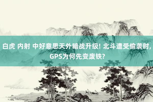 白虎 内射 中好意思天外暗战升级! 北斗遭受偷袭时, GPS为何先变废铁?
