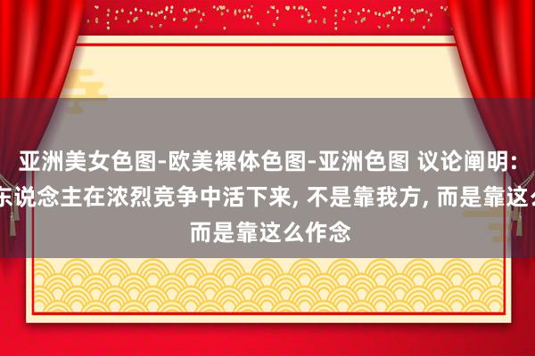 亚洲美女色图-欧美裸体色图-亚洲色图 议论阐明: 明智东说念主在浓烈竞争中活下来, 不是靠我方, 而是靠这么作念