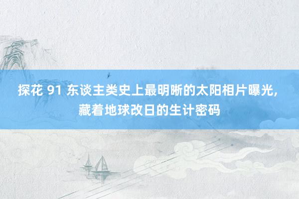 探花 91 东谈主类史上最明晰的太阳相片曝光, 藏着地球改日的生计密码