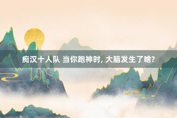 痴汉十人队 当你跑神时, 大脑发生了啥?
