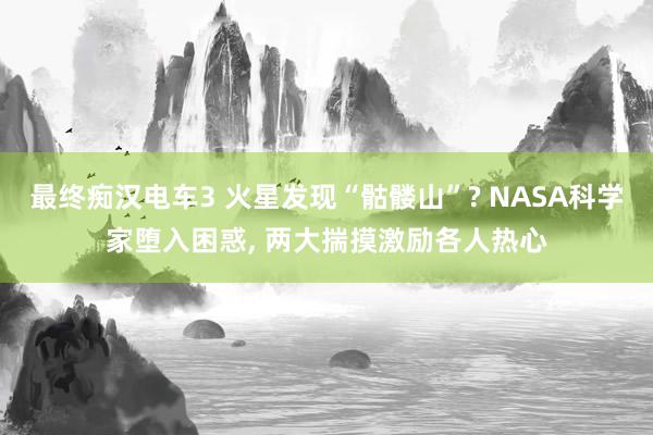 最终痴汉电车3 火星发现“骷髅山”? NASA科学家堕入困惑, 两大揣摸激励各人热心