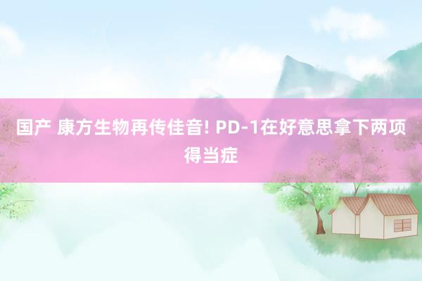国产 康方生物再传佳音! PD-1在好意思拿下两项得当症