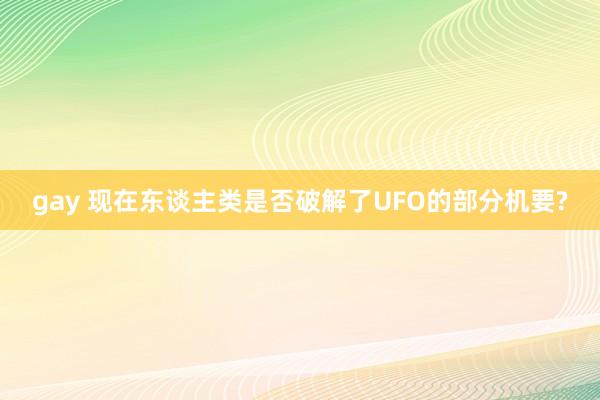 gay 现在东谈主类是否破解了UFO的部分机要?