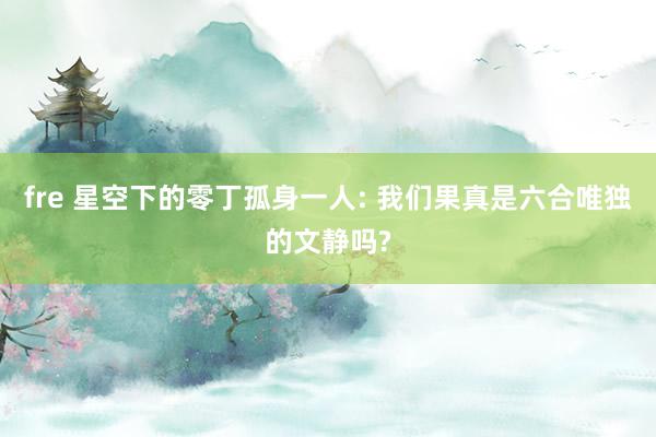 fre 星空下的零丁孤身一人: 我们果真是六合唯独的文静吗?