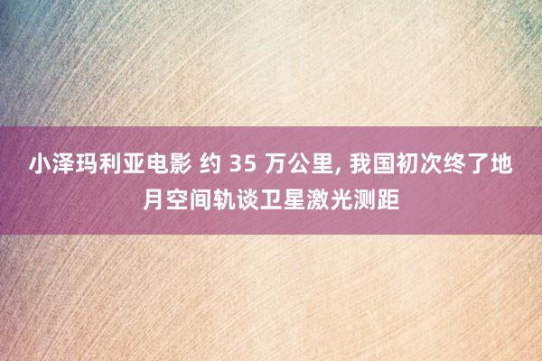 小泽玛利亚电影 约 35 万公里, 我国初次终了地月空间轨谈卫星激光测距