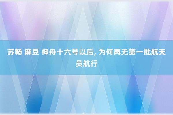 苏畅 麻豆 神舟十六号以后, 为何再无第一批航天员航行