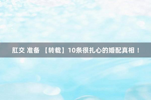 肛交 准备 【转载】10条很扎心的婚配真相 ！