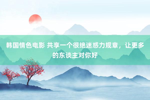 韩国情色电影 共享一个很绝迷惑力规章，让更多的东谈主对你好