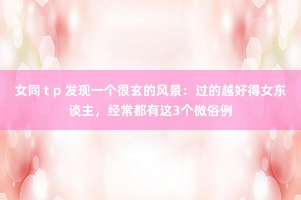 女同 t p 发现一个很玄的风景：过的越好得女东谈主，经常都有这3个微俗例