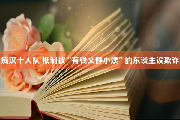 痴汉十人队 抵制被“有钱文静小姨”的东谈主设欺诈