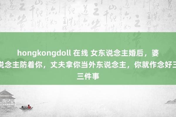 hongkongdoll 在线 女东说念主婚后，婆家东说念主防着你，丈夫拿你当外东说念主，你就作念好三件事