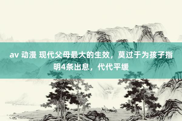 av 动漫 现代父母最大的生效，莫过于为孩子指明4条出息，代代平缓