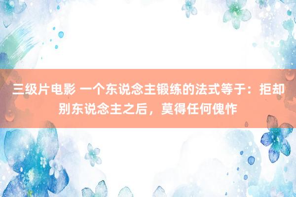 三级片电影 一个东说念主锻练的法式等于：拒却别东说念主之后，莫得任何傀怍