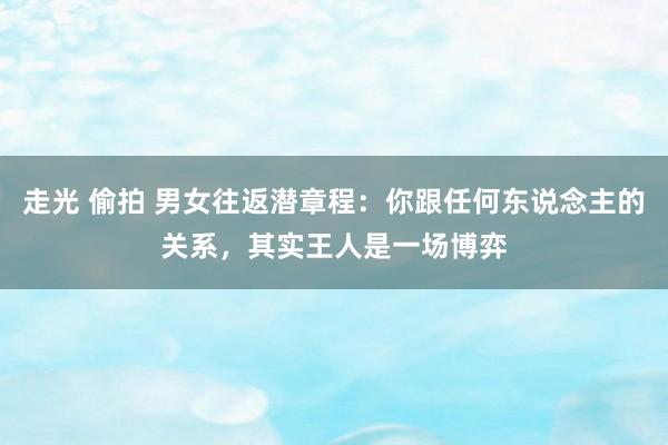 走光 偷拍 男女往返潜章程：你跟任何东说念主的关系，其实王人是一场博弈
