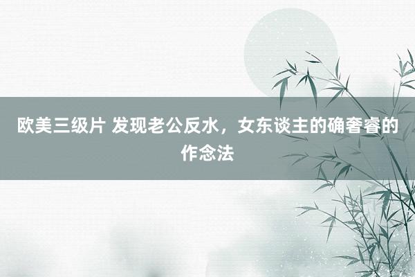 欧美三级片 发现老公反水，女东谈主的确奢睿的作念法