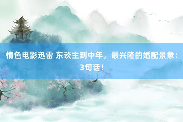 情色电影迅雷 东谈主到中年，最兴隆的婚配景象：3句话！
