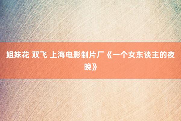 姐妹花 双飞 上海电影制片厂《一个女东谈主的夜晚》