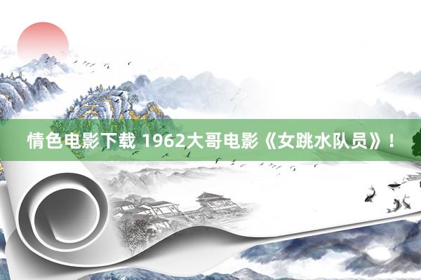 情色电影下载 1962大哥电影《女跳水队员》！