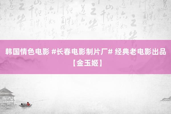 韩国情色电影 #长春电影制片厂# 经典老电影出品【金玉姬】