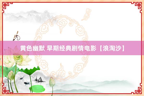 黄色幽默 早期经典剧情电影【浪淘沙】