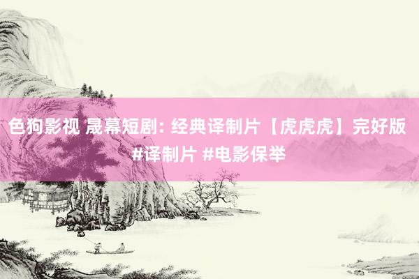色狗影视 晟幕短剧: 经典译制片【虎虎虎】完好版 #译制片 #电影保举