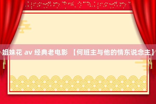 姐妹花 av 经典老电影 【何班主与他的情东说念主】