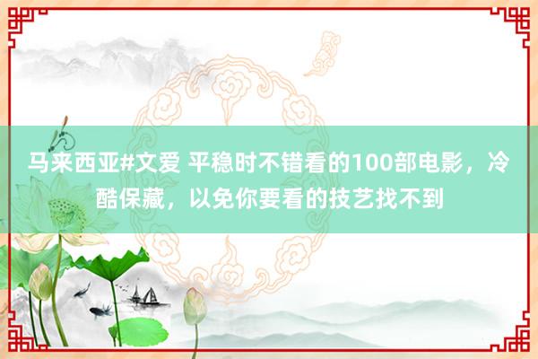 马来西亚#文爱 平稳时不错看的100部电影，冷酷保藏，以免你要看的技艺找不到