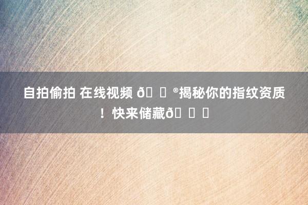 自拍偷拍 在线视频 🔮揭秘你的指纹资质！快来储藏👍