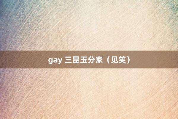 gay 三昆玉分家（见笑）