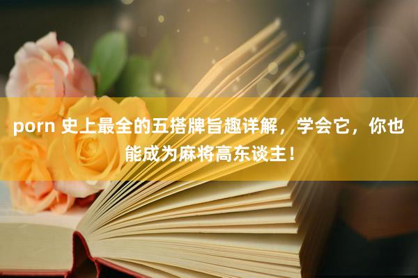porn 史上最全的五搭牌旨趣详解，学会它，你也能成为麻将高东谈主！